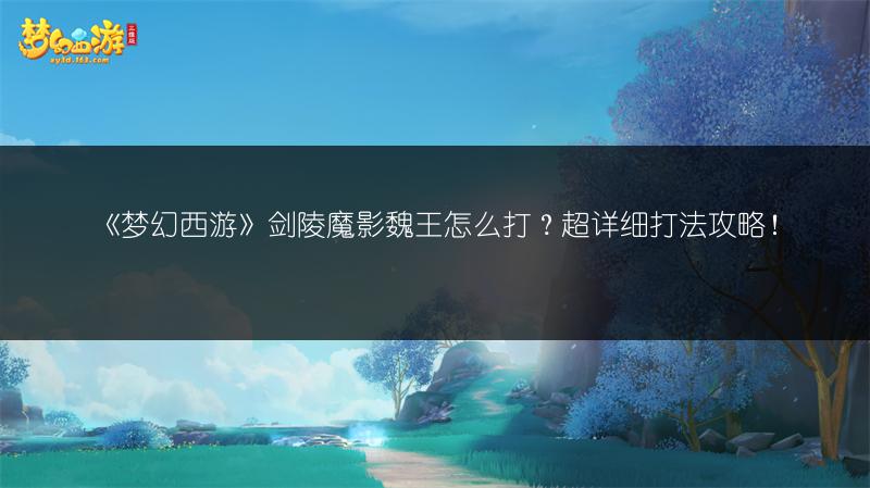 《梦幻西游》剑陵魔影魏王怎么打？超详细打法攻略！