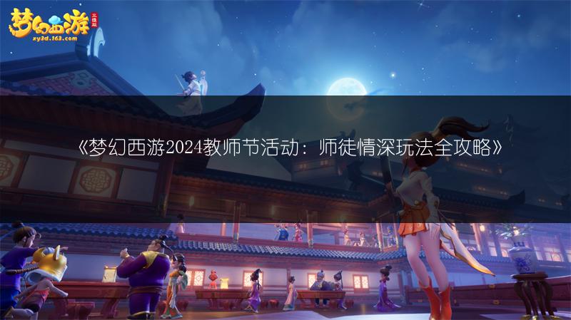 《梦幻西游2024教师节活动：师徒情深玩法全攻略》