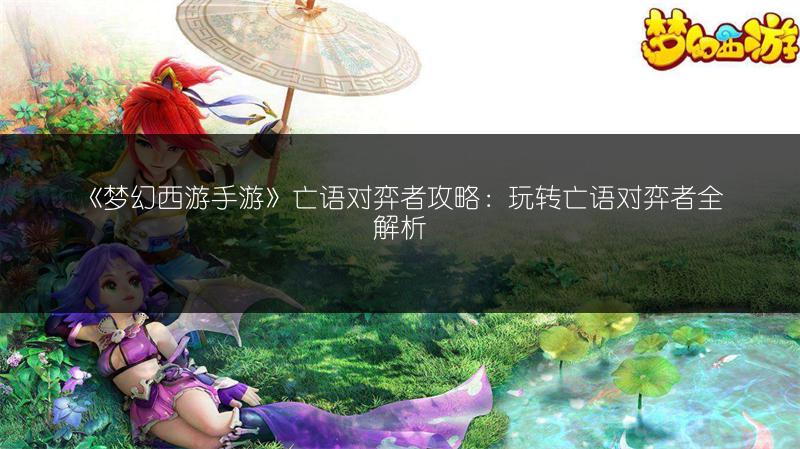 《梦幻西游手游》亡语对弈者攻略：玩转亡语对弈者全解析