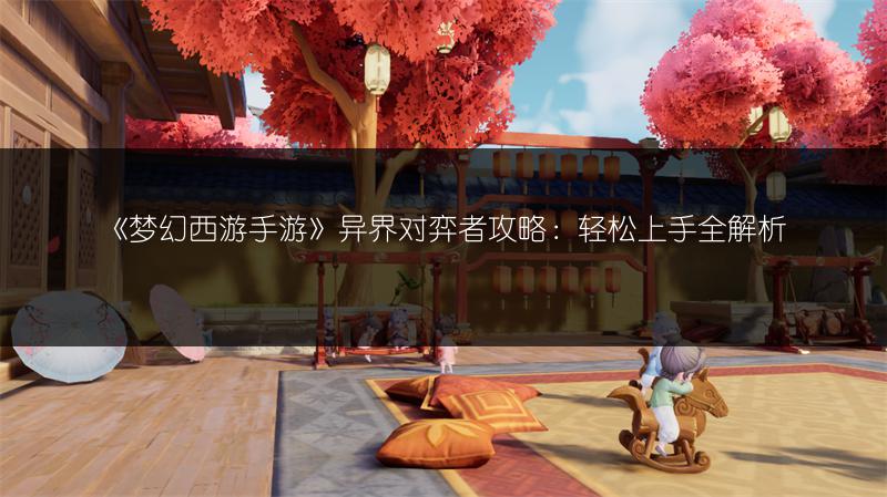 《梦幻西游手游》异界对弈者攻略：轻松上手全解析