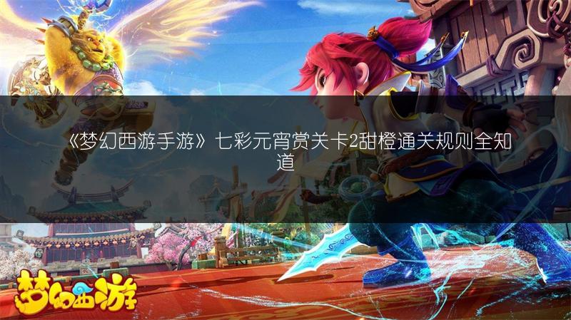 《梦幻西游手游》七彩元宵赏关卡2甜橙通关规则全知道