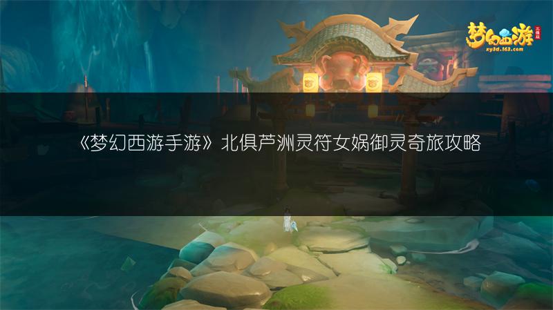 《梦幻西游手游》北俱芦洲灵符女娲御灵奇旅攻略