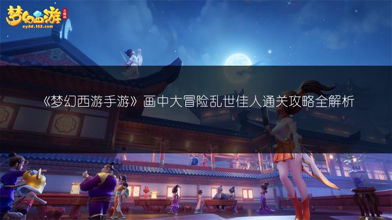《梦幻西游手游》画中大冒险乱世佳人通关攻略全解析