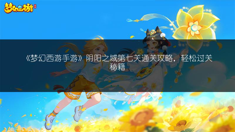 《梦幻西游手游》阴阳之域第七关通关攻略，轻松过关秘籍