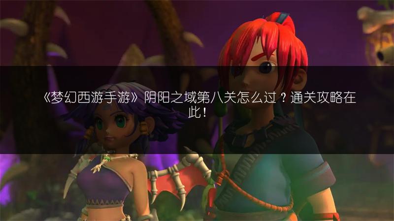 《梦幻西游手游》阴阳之域第八关怎么过？通关攻略在此！