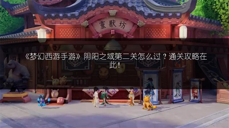 《梦幻西游手游》阴阳之域第二关怎么过？通关攻略在此！