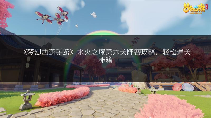 《梦幻西游手游》水火之域第六关阵容攻略，轻松通关秘籍