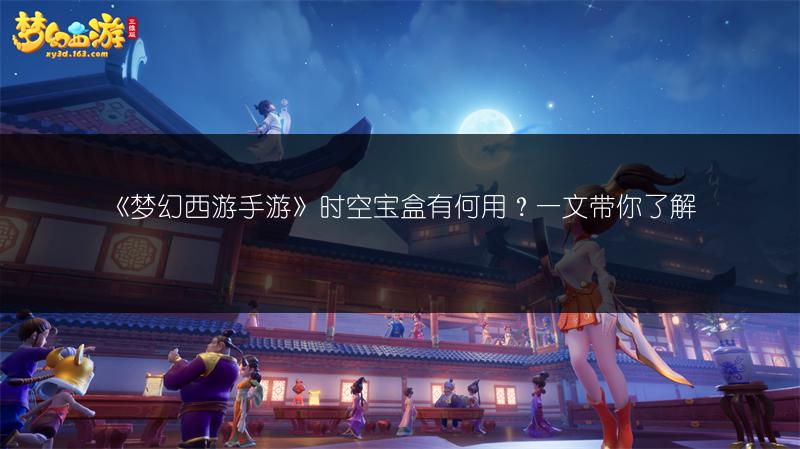 《梦幻西游手游》时空宝盒有何用？一文带你了解