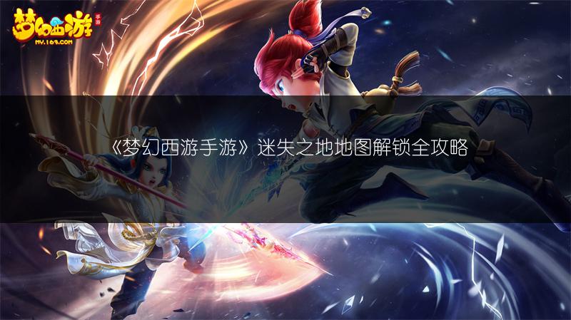 《梦幻西游手游》迷失之地地图解锁全攻略