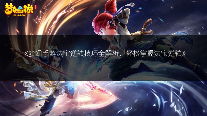 《梦幻手游法宝逆转技巧全解析，轻松掌握法宝逆转》