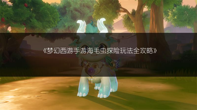 《梦幻西游手游海毛虫探险玩法全攻略》