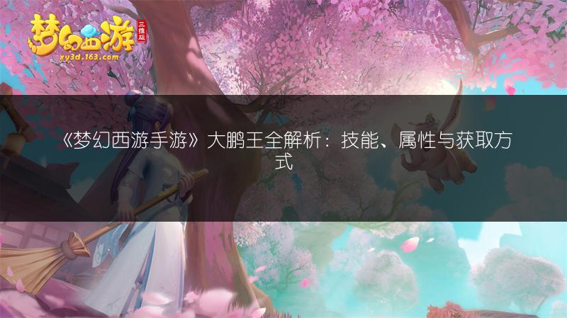 《梦幻西游手游》大鹏王全解析：技能、属性与获取方式