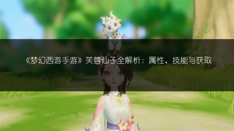 《梦幻西游手游》芙蓉仙子全解析：属性、技能与获取
