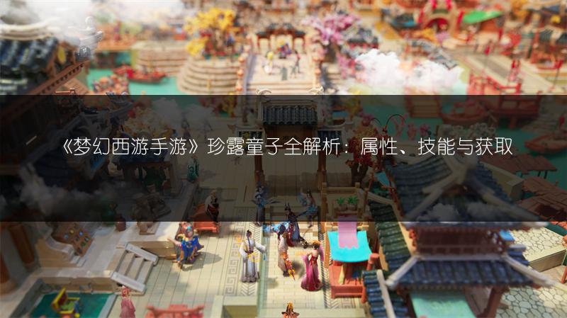 《梦幻西游手游》珍露童子全解析：属性、技能与获取