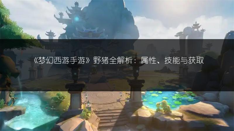 《梦幻西游手游》野猪全解析：属性、技能与获取