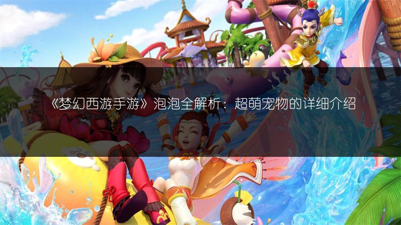 《梦幻西游手游》泡泡全解析：超萌宠物的详细介绍