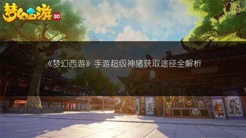 《梦幻西游》手游超级神猪获取途径全解析