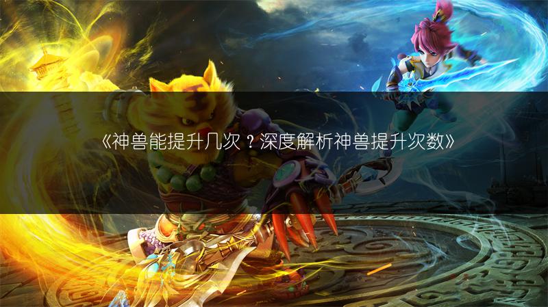 《神兽能提升几次？深度解析神兽提升次数》