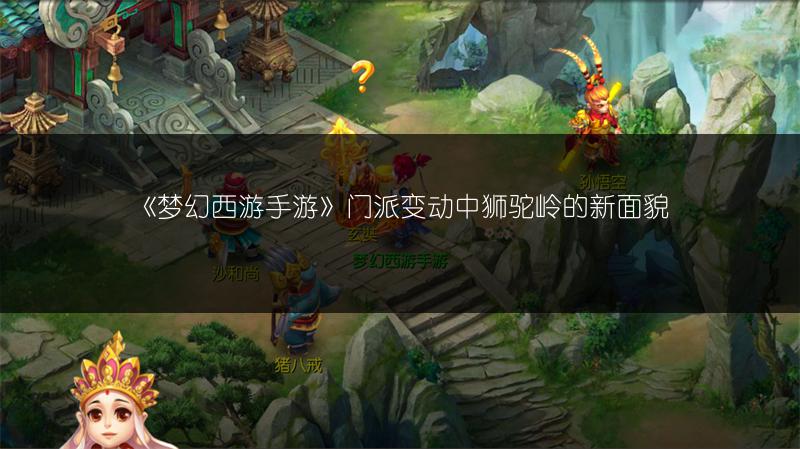《梦幻西游手游》门派变动中狮驼岭的新面貌
