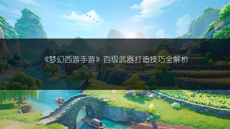 《梦幻西游手游》百级武器打造技巧全解析