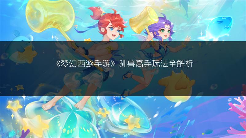 《梦幻西游手游》驯兽高手玩法全解析