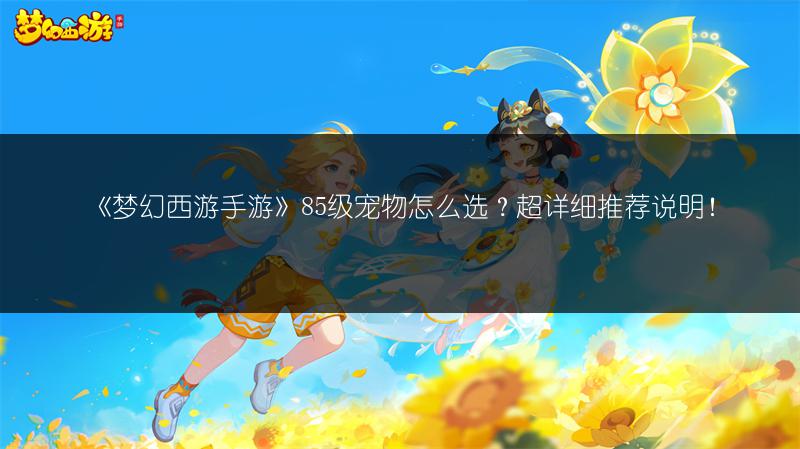 《梦幻西游手游》85级宠物怎么选？超详细推荐说明！
