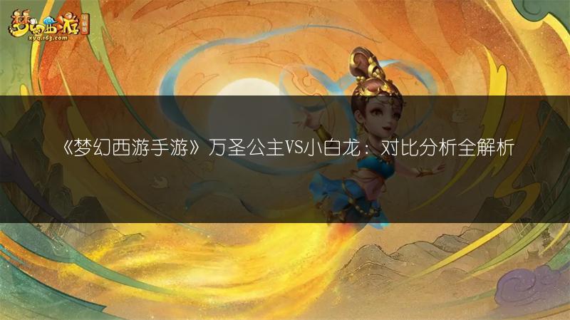 《梦幻西游手游》万圣公主VS小白龙：对比分析全解析