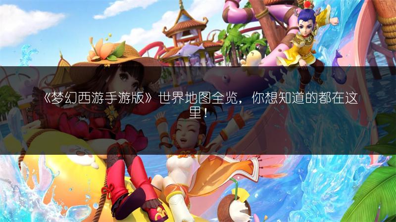《梦幻西游手游版》世界地图全览，你想知道的都在这里！