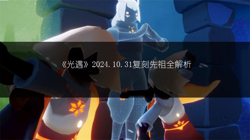 《光遇》2024.10.31复刻先祖全解析