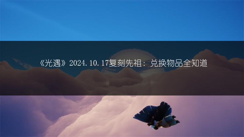《光遇》2024.10.17复刻先祖：兑换物品全知道