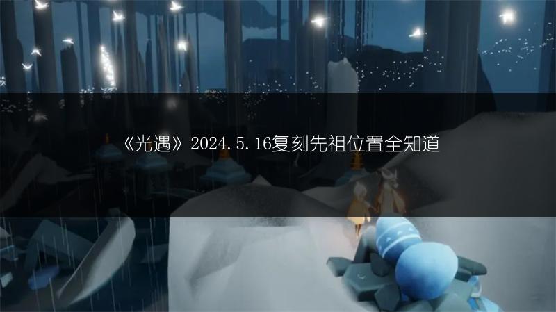 《光遇》2024.5.16复刻先祖位置全知道