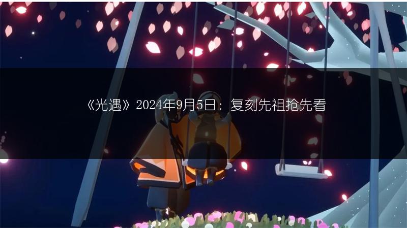 《光遇》2024年9月5日：复刻先祖抢先看