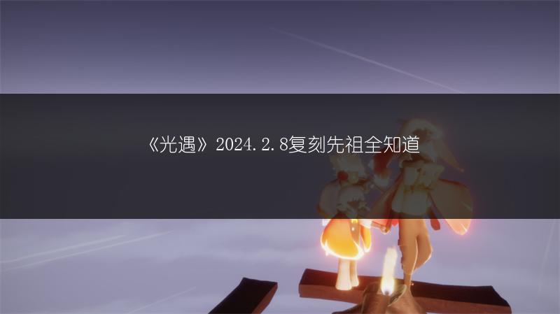 《光遇》2024.2.8复刻先祖全知道