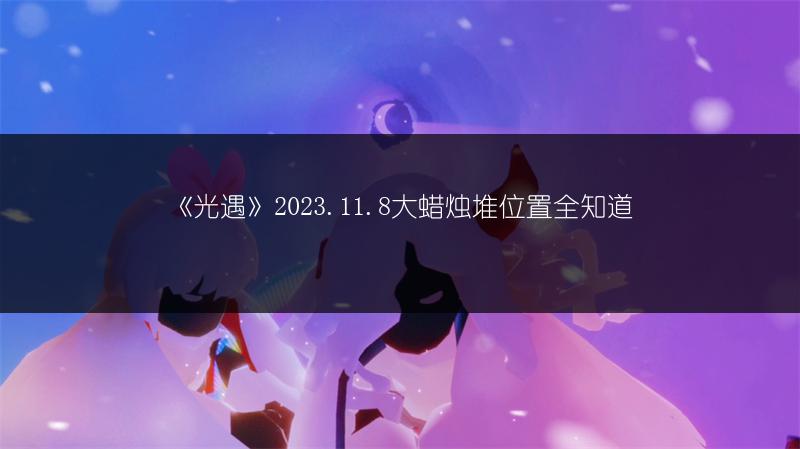 《光遇》2023.11.8大蜡烛堆位置全知道
