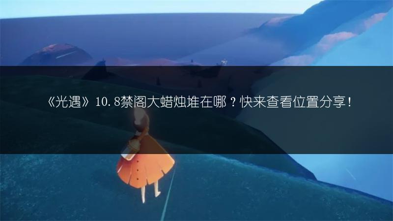 《光遇》10.8禁阁大蜡烛堆在哪？快来查看位置分享！