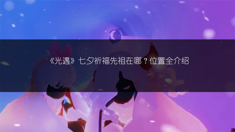 《光遇》七夕祈福先祖在哪？位置全介绍