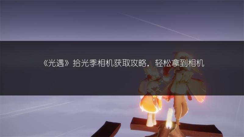 《光遇》拾光季相机获取攻略，轻松拿到相机