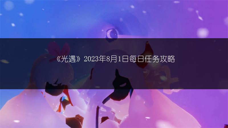 《光遇》2023年8月1日每日任务攻略