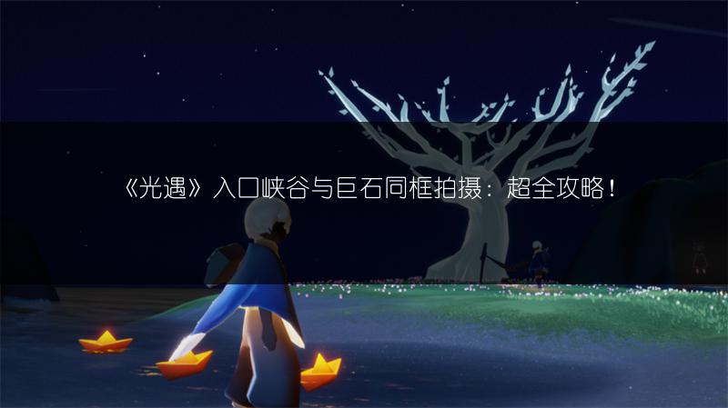 《光遇》入口峡谷与巨石同框拍摄：超全攻略！