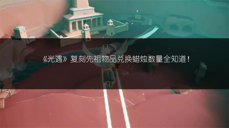《光遇》复刻先祖物品兑换蜡烛数量全知道！