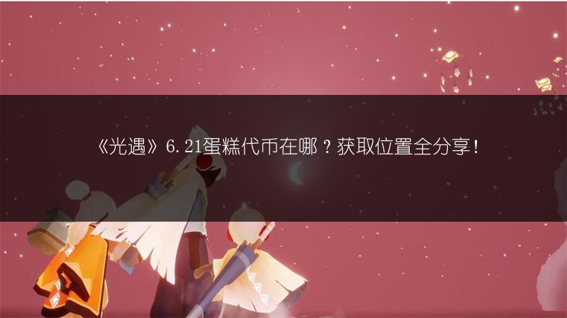 《光遇》6.21蛋糕代币在哪？获取位置全分享！