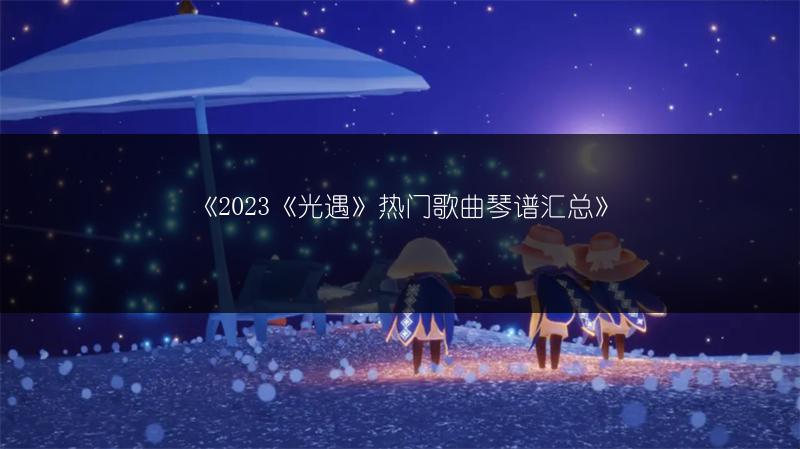 《2023《光遇》热门歌曲琴谱汇总》