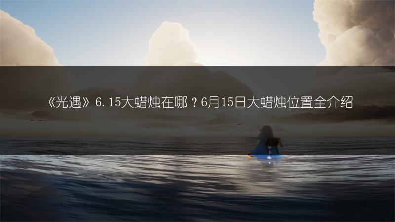 《光遇》6.15大蜡烛在哪？6月15日大蜡烛位置全介绍