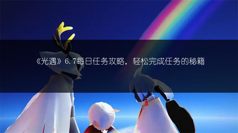 《光遇》6.7每日任务攻略，轻松完成任务的秘籍