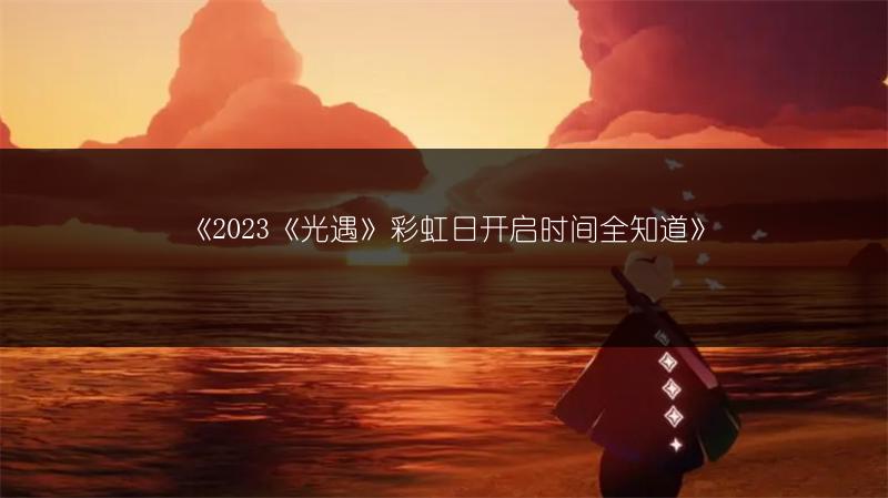 《2023《光遇》彩虹日开启时间全知道》
