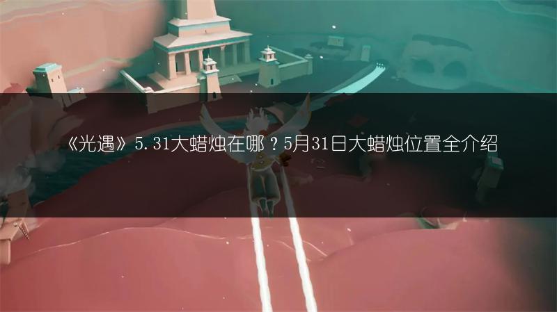 《光遇》5.31大蜡烛在哪？5月31日大蜡烛位置全介绍