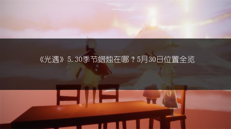 《光遇》5.30季节蜡烛在哪？5月30日位置全览