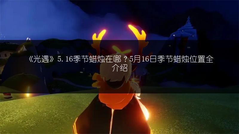 《光遇》5.16季节蜡烛在哪？5月16日季节蜡烛位置全介绍