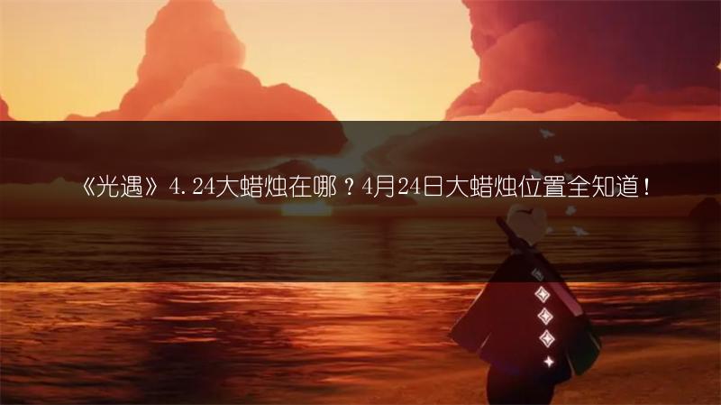 《光遇》4.24大蜡烛在哪？4月24日大蜡烛位置全知道！