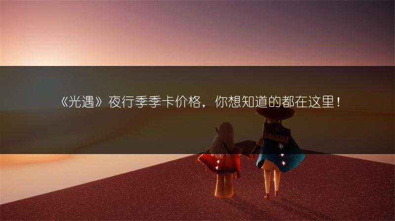 《光遇》夜行季季卡价格，你想知道的都在这里！
